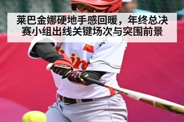 莱巴金娜硬地手感回暖，年终总决赛小组出线关键场次与突围前景