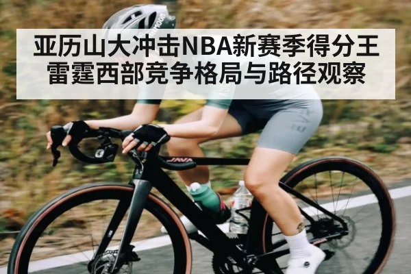 亚历山大冲击NBA新赛季得分王 雷霆西部竞争格局与路径观察