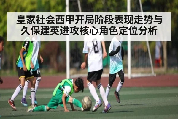 皇家社会西甲开局阶段表现走势与久保建英进攻核心角色定位分析